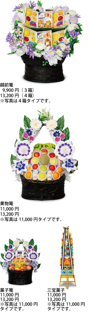 「篭越前」  8,100円（3箱）、 10,800円（4箱）、※写真は4箱タイプです。「果物篭」 8,640円、 10,800円。※写真は8,640円タイプです。「菓子篭」  8,640円、 10,800円※写真は8,640円タイプです。「三宝菓子」6,480円、8,640円※写真は6,480円タイプです。