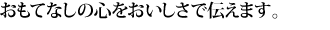 おもてなしの心をおいしさで伝えます。