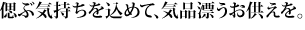 偲ぶ気持ちを込めて、気品漂うお供えを。